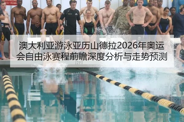 澳大利亚游泳亚历山德拉2026年奥运会自由泳赛程前瞻深度分析与走势预测