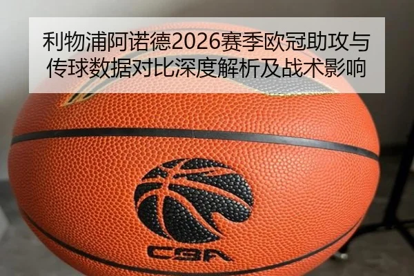 利物浦阿诺德2026赛季欧冠助攻与传球数据对比深度解析及战术影响